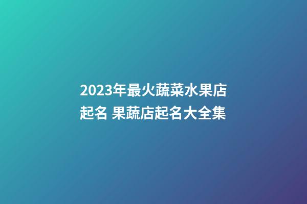 2023年最火蔬菜水果店起名 果蔬店起名大全集-第1張-店鋪起名-玄機派